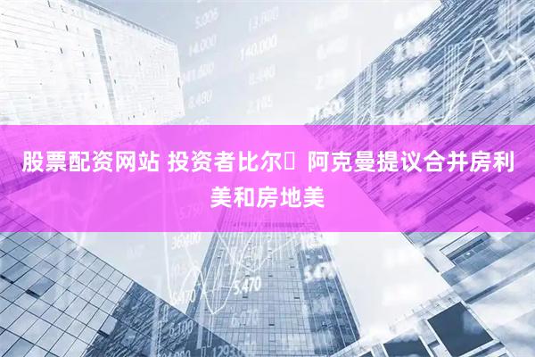 股票配资网站 投资者比尔・阿克曼提议合并房利美和房地美