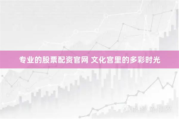 专业的股票配资官网 文化宫里的多彩时光
