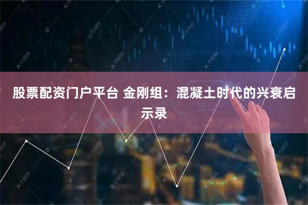 股票配资门户平台 金刚组：混凝土时代的兴衰启示录