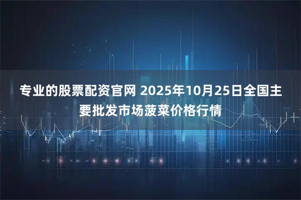 专业的股票配资官网 2025年10月25日全国主要批发市场菠菜价格行情