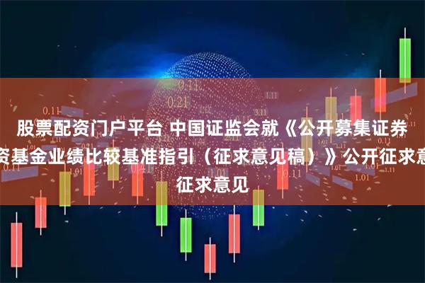 股票配资门户平台 中国证监会就《公开募集证券投资基金业绩比较基准指引（征求意见稿）》公开征求意见