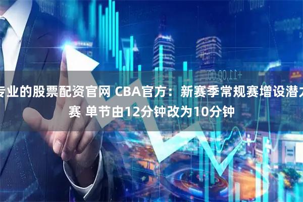 专业的股票配资官网 CBA官方：新赛季常规赛增设潜力赛 单节由12分钟改为10分钟