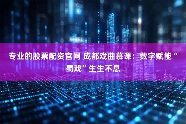 专业的股票配资官网 成都戏曲慕课：数字赋能“蜀戏”生生不息