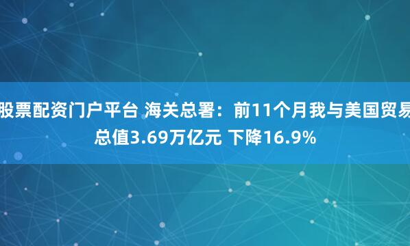 股票配资门户平台 海关总署：前11个月我与美国贸易总值3.69万亿元 下降16.9%